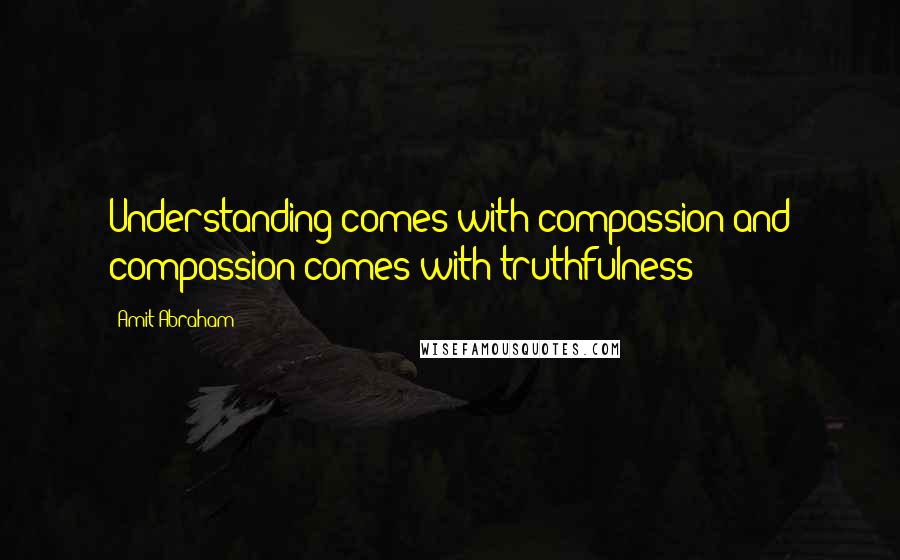 Amit Abraham quotes: Understanding comes with compassion and compassion comes with truthfulness