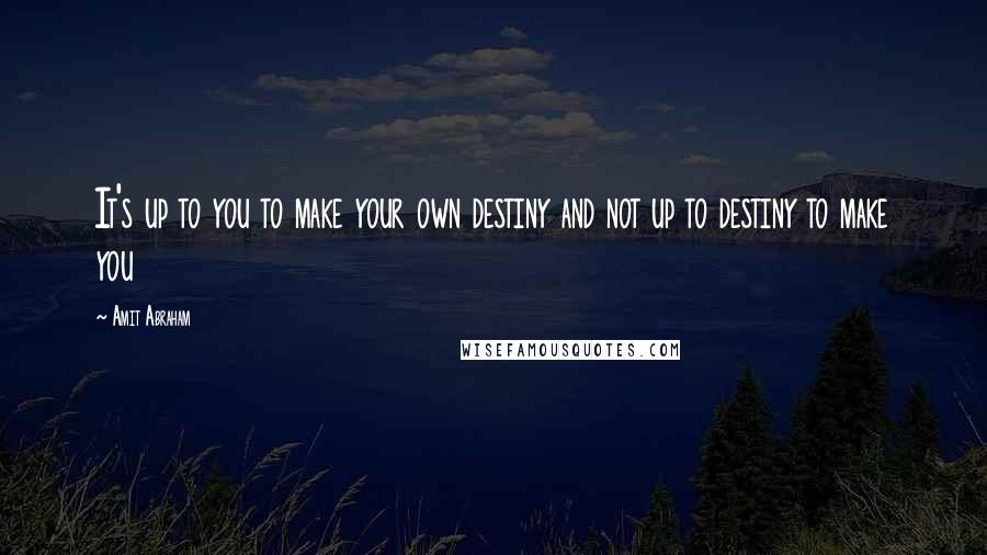Amit Abraham quotes: It's up to you to make your own destiny and not up to destiny to make you