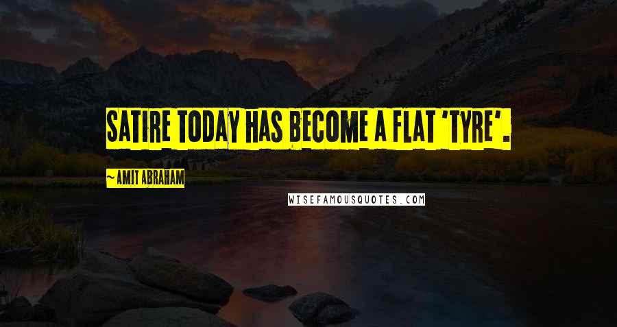 Amit Abraham quotes: Satire today has become a flat 'tyre'.