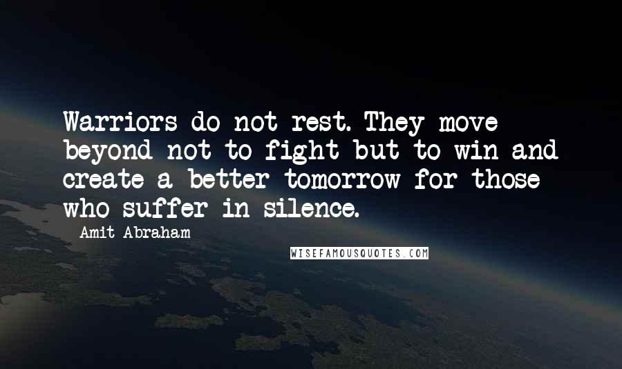 Amit Abraham quotes: Warriors do not rest. They move beyond not to fight but to win and create a better tomorrow for those who suffer in silence.