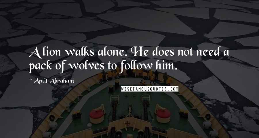 Amit Abraham quotes: A lion walks alone. He does not need a pack of wolves to follow him.