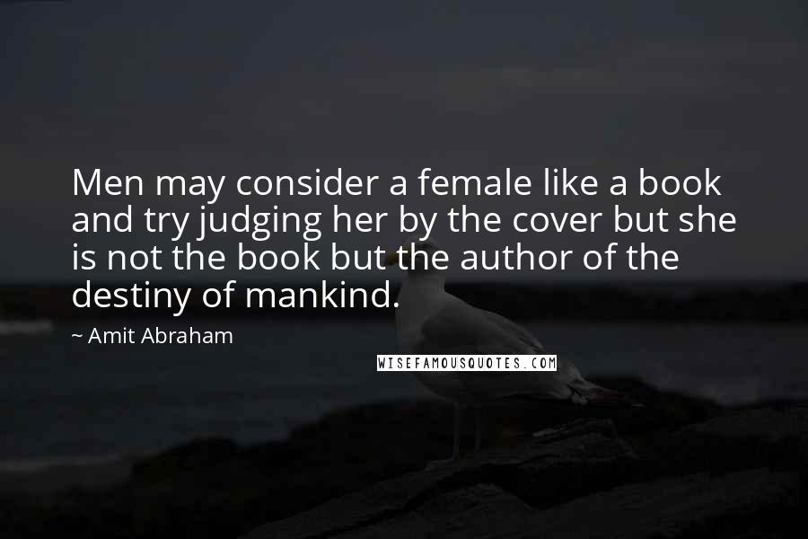 Amit Abraham quotes: Men may consider a female like a book and try judging her by the cover but she is not the book but the author of the destiny of mankind.