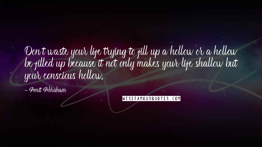 Amit Abraham quotes: Don't waste your life trying to fill up a hollow or a hollow be filled up because it not only makes your life shallow but your conscious hollow.