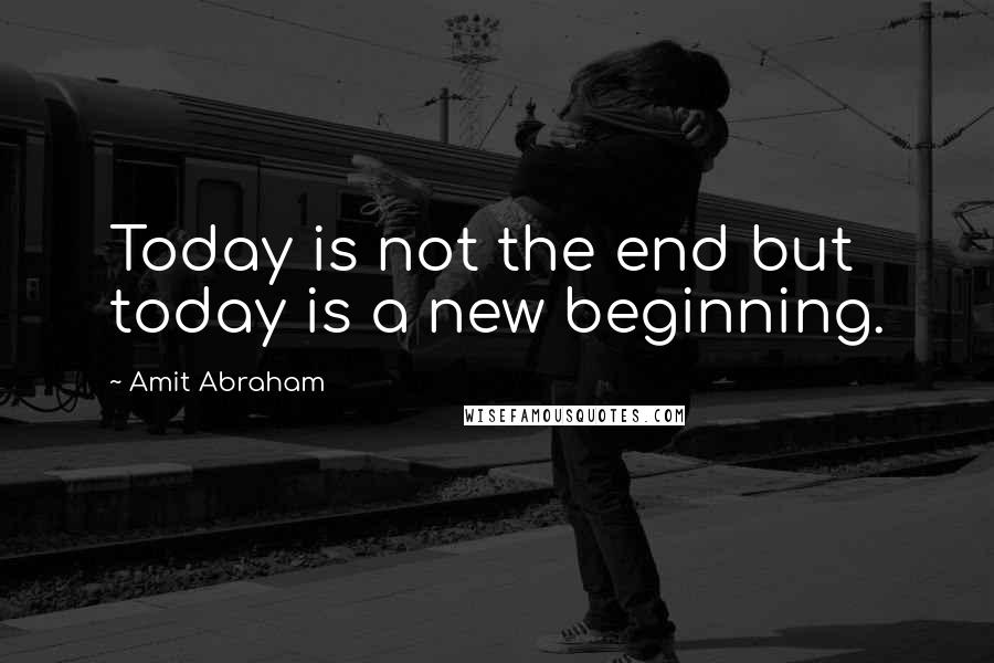 Amit Abraham quotes: Today is not the end but today is a new beginning.