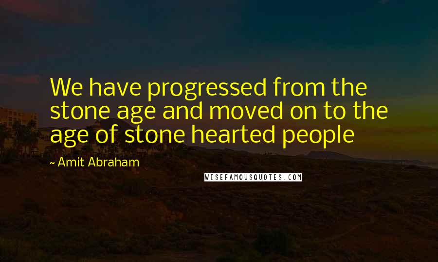 Amit Abraham quotes: We have progressed from the stone age and moved on to the age of stone hearted people