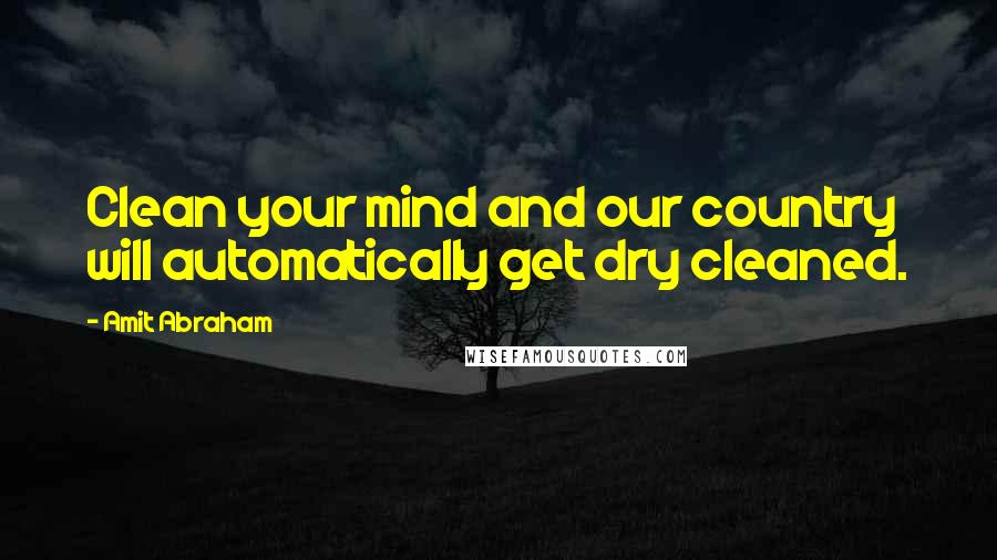 Amit Abraham quotes: Clean your mind and our country will automatically get dry cleaned.