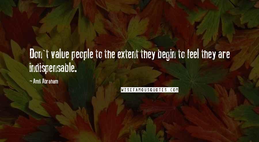 Amit Abraham quotes: Don't value people to the extent they begin to feel they are indispensable.