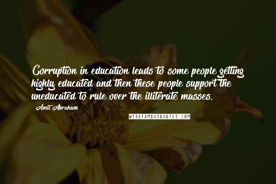 Amit Abraham quotes: Corruption in education leads to some people getting highly educated and then these people support the uneducated to rule over the illiterate masses.