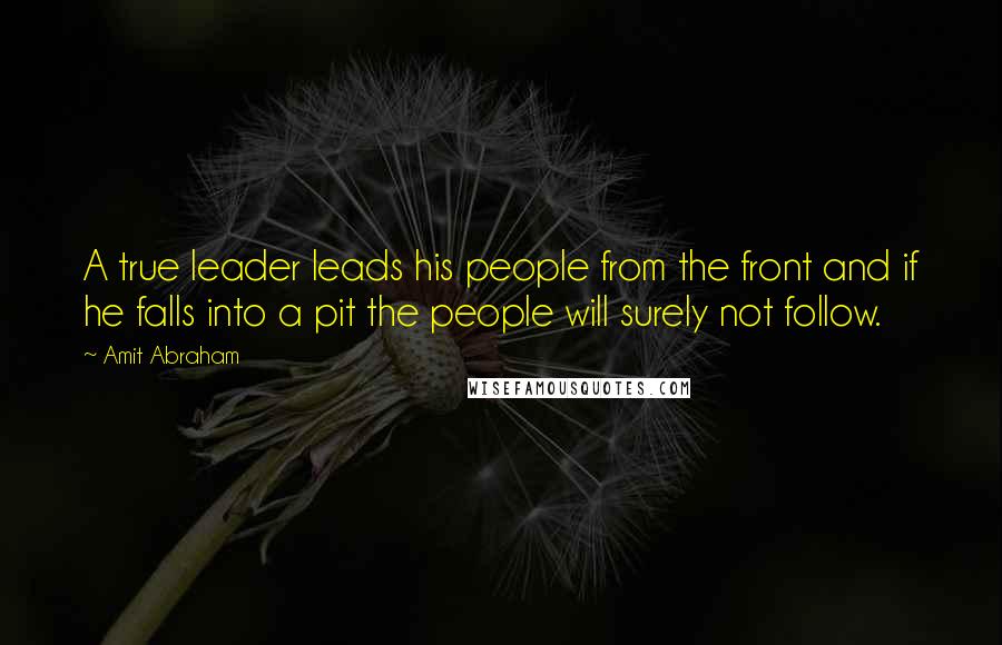 Amit Abraham quotes: A true leader leads his people from the front and if he falls into a pit the people will surely not follow.