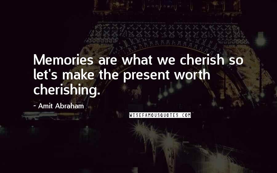 Amit Abraham quotes: Memories are what we cherish so let's make the present worth cherishing.