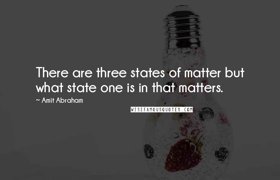 Amit Abraham quotes: There are three states of matter but what state one is in that matters.
