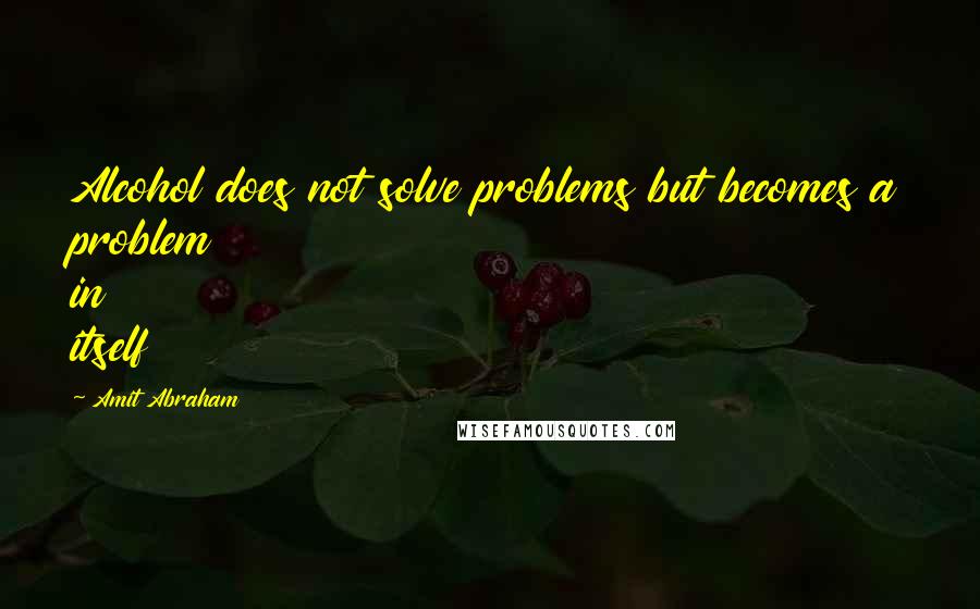 Amit Abraham quotes: Alcohol does not solve problems but becomes a problem in itself