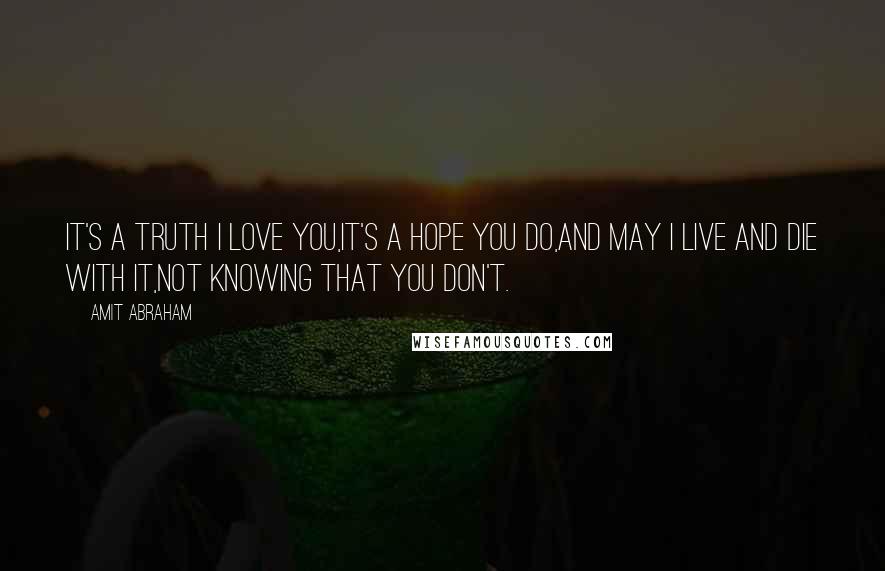 Amit Abraham quotes: It's a truth I love you,It's a hope you do,And may I live and die with it,Not knowing that you don't.