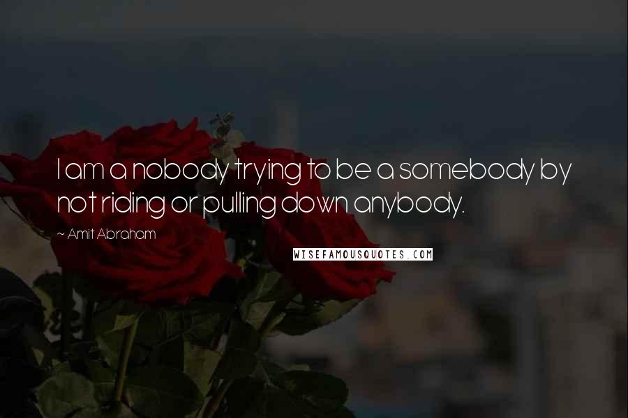 Amit Abraham quotes: I am a nobody trying to be a somebody by not riding or pulling down anybody.