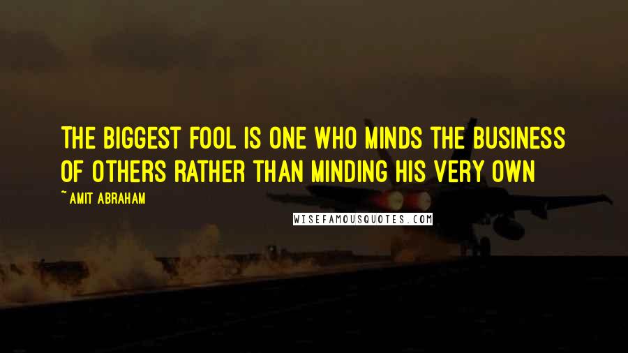 Amit Abraham quotes: The biggest fool is one who minds the business of others rather than minding his very own