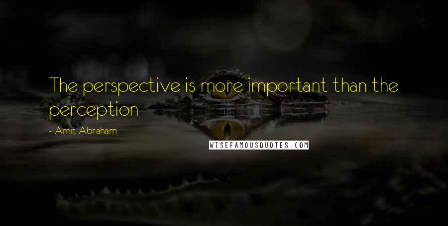 Amit Abraham quotes: The perspective is more important than the perception