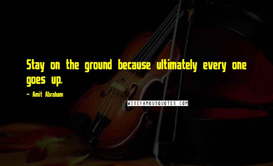 Amit Abraham quotes: Stay on the ground because ultimately every one goes up.