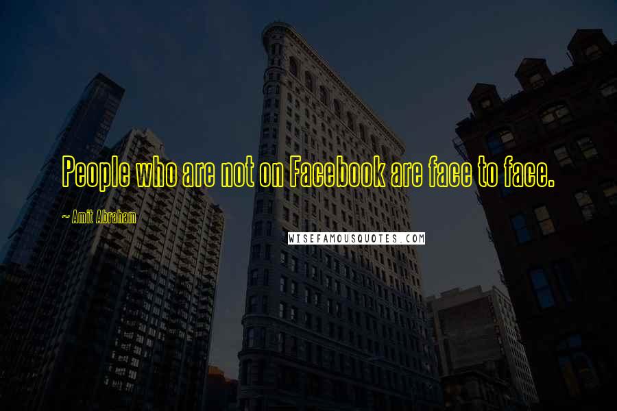 Amit Abraham quotes: People who are not on Facebook are face to face.