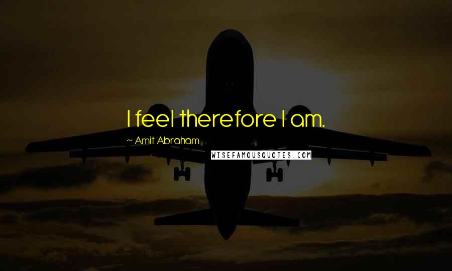 Amit Abraham quotes: I feel therefore I am.