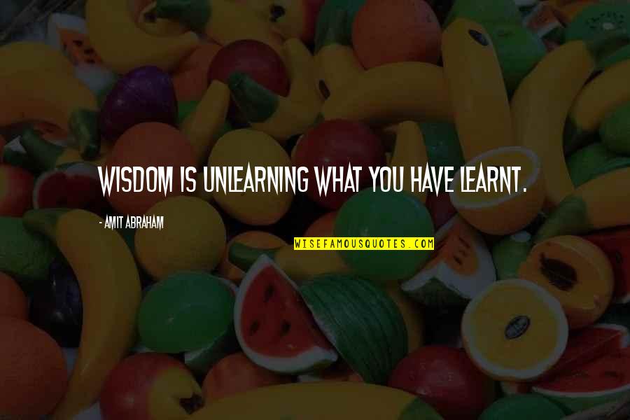 Amit Abraham Quotes By Amit Abraham: Wisdom is unlearning what you have learnt.