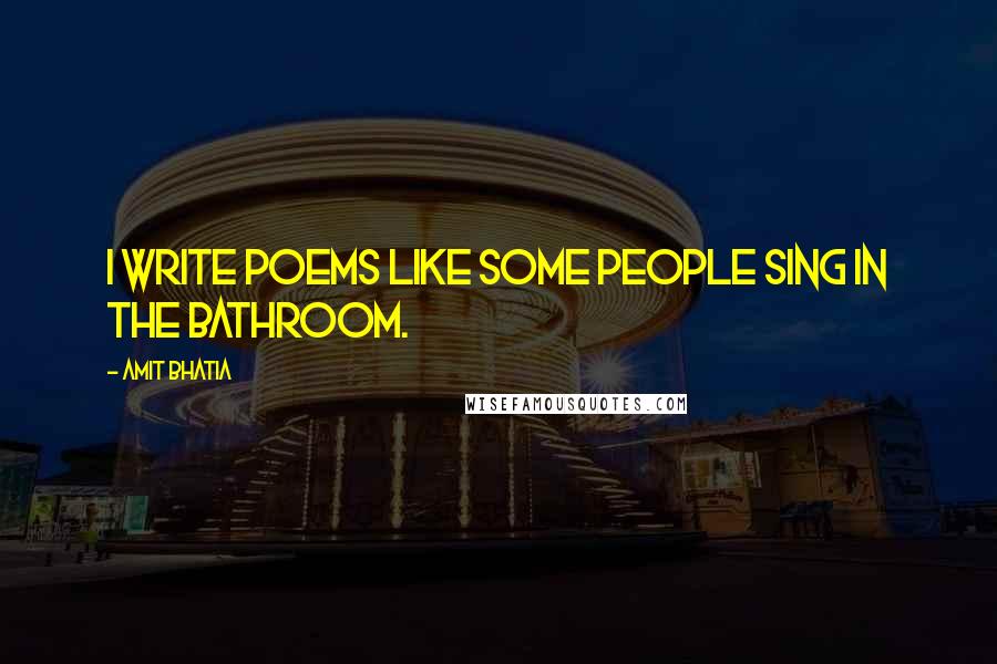 Amit Bhatia quotes: I write poems like some people sing in the bathroom.