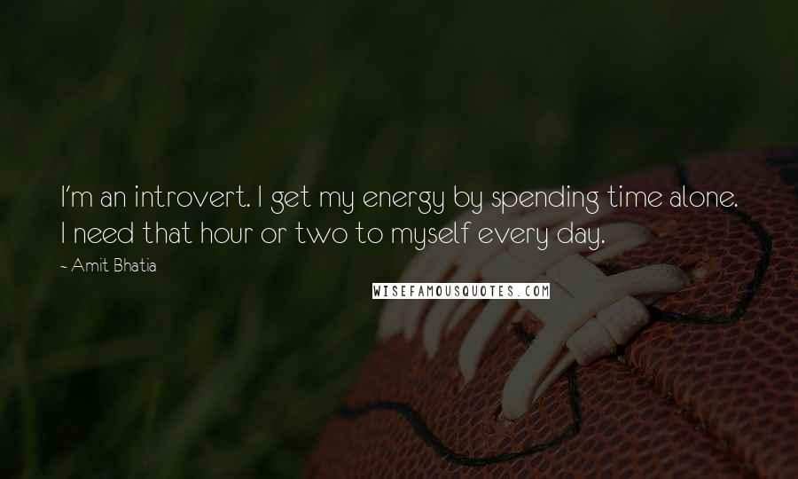 Amit Bhatia quotes: I'm an introvert. I get my energy by spending time alone. I need that hour or two to myself every day. Amit Bhatia quotes: I'm an introvert. I get my energy by spending time alone. I need that hour or two to myself every day.