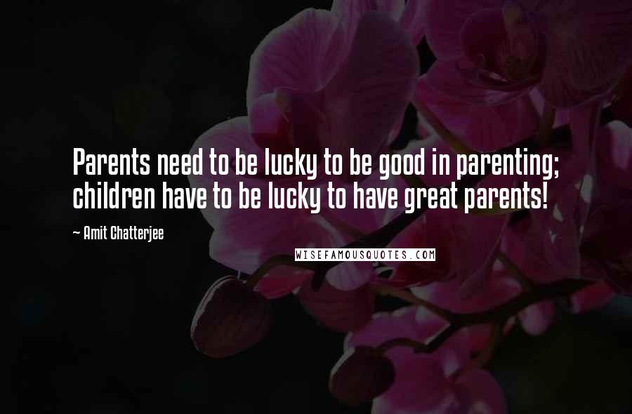 Amit Chatterjee quotes: Parents need to be lucky to be good in parenting; children have to be lucky to have great parents!