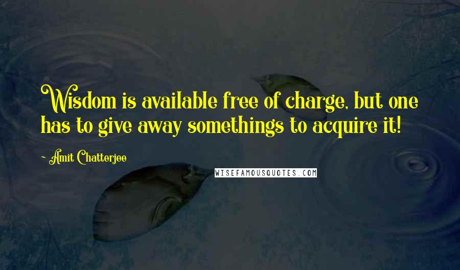 Amit Chatterjee quotes: Wisdom is available free of charge, but one has to give away somethings to acquire it!