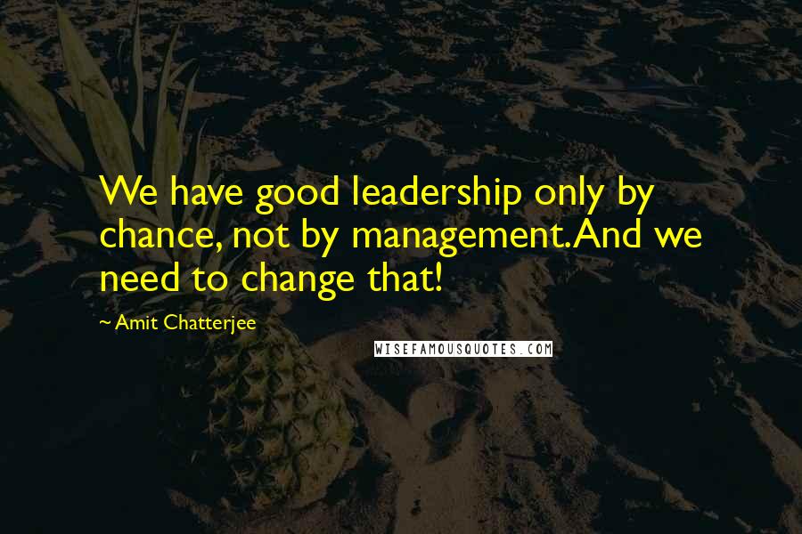 Amit Chatterjee quotes: We have good leadership only by chance, not by management.And we need to change that!