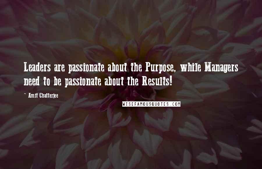 Amit Chatterjee quotes: Leaders are passionate about the Purpose, while Managers need to be passionate about the Results!