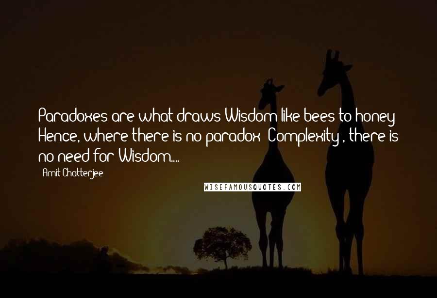 Amit Chatterjee quotes: Paradoxes are what draws Wisdom like bees to honey! Hence, where there is no paradox (Complexity), there is no need for Wisdom....