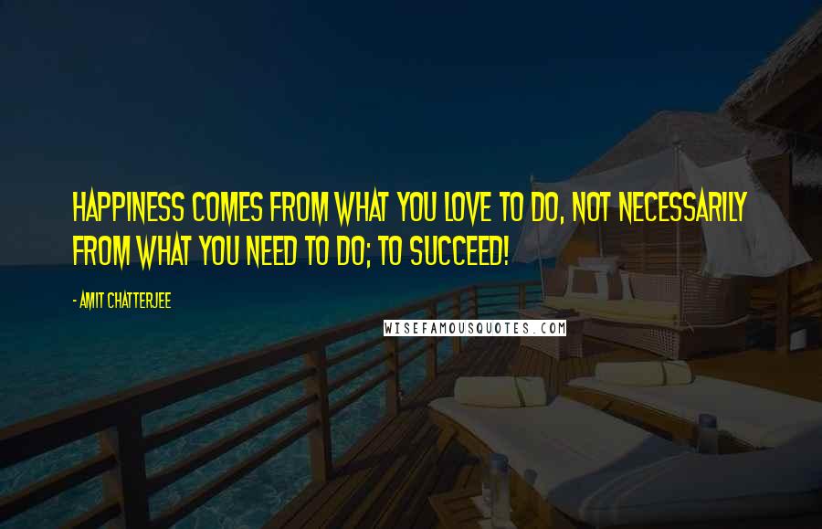 Amit Chatterjee quotes: Happiness comes from what you love to do, not necessarily from what you need to do; to succeed!