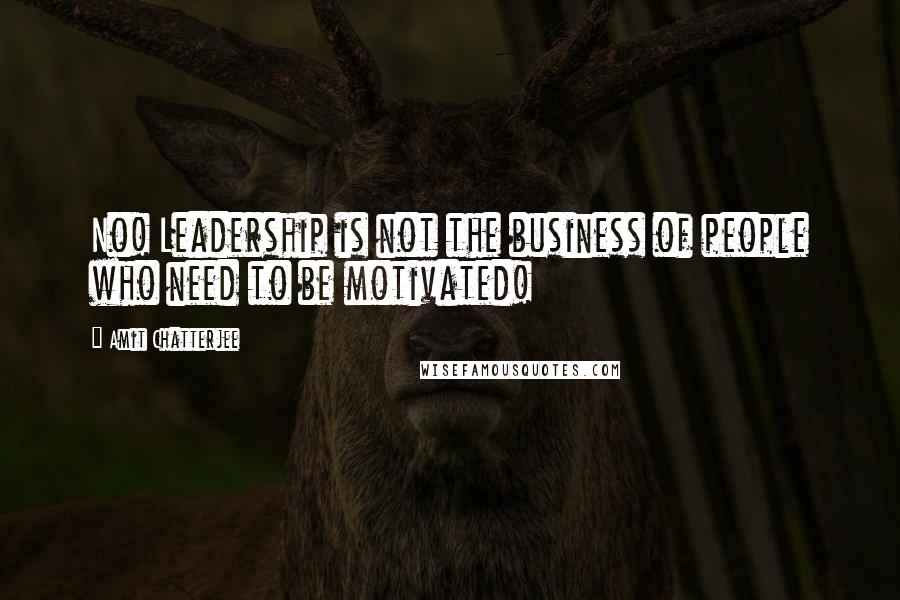Amit Chatterjee quotes: No! Leadership is not the business of people who need to be motivated!