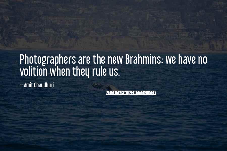 Amit Chaudhuri quotes: Photographers are the new Brahmins: we have no volition when they rule us.