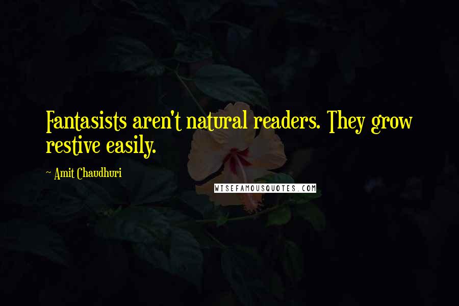 Amit Chaudhuri quotes: Fantasists aren't natural readers. They grow restive easily.