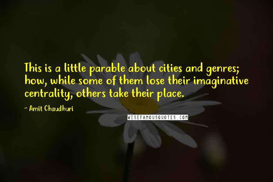 Amit Chaudhuri quotes: This is a little parable about cities and genres; how, while some of them lose their imaginative centrality, others take their place.