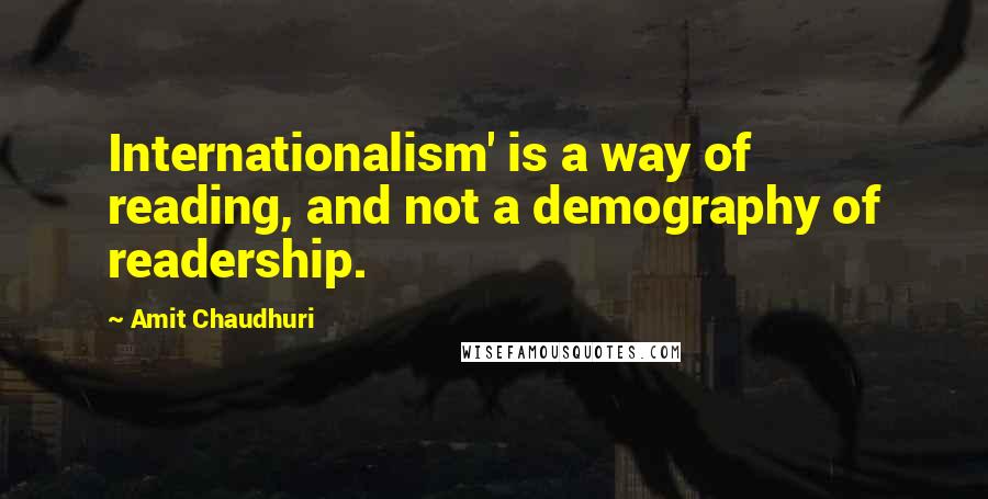 Amit Chaudhuri quotes: Internationalism' is a way of reading, and not a demography of readership.