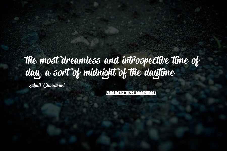 Amit Chaudhuri quotes: the most dreamless and introspective time of day, a sort of midnight of the daytime
