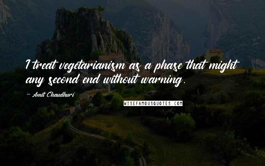 Amit Chaudhuri quotes: I treat vegetarianism as a phase that might any second end without warning.