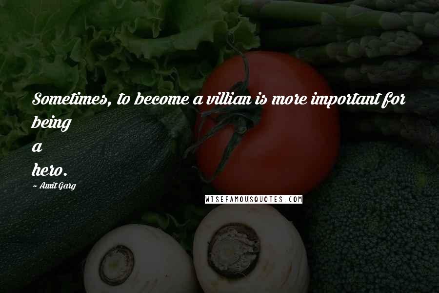 Amit Garg quotes: Sometimes, to become a villian is more important for being a hero.