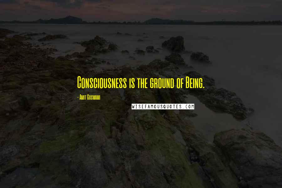 Amit Goswami quotes: Consciousness is the ground of Being.