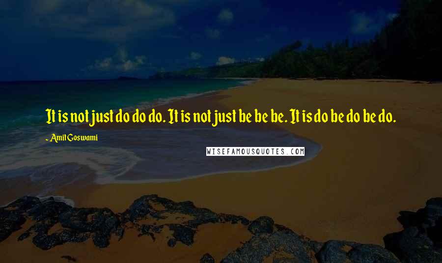 Amit Goswami quotes: It is not just do do do. It is not just be be be. It is do be do be do.