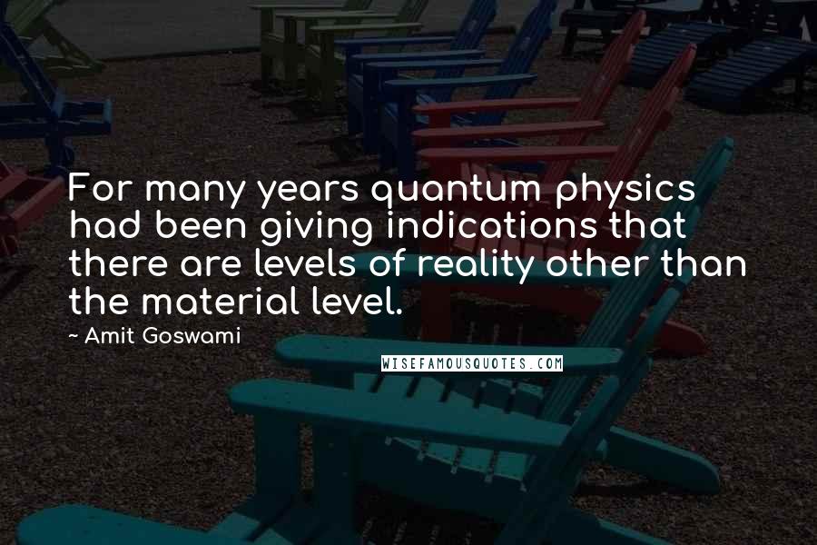 Amit Goswami quotes: For many years quantum physics had been giving indications that there are levels of reality other than the material level.