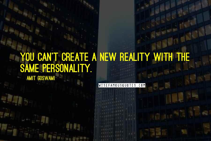 Amit Goswami quotes: You can't create a new reality with the same personality.