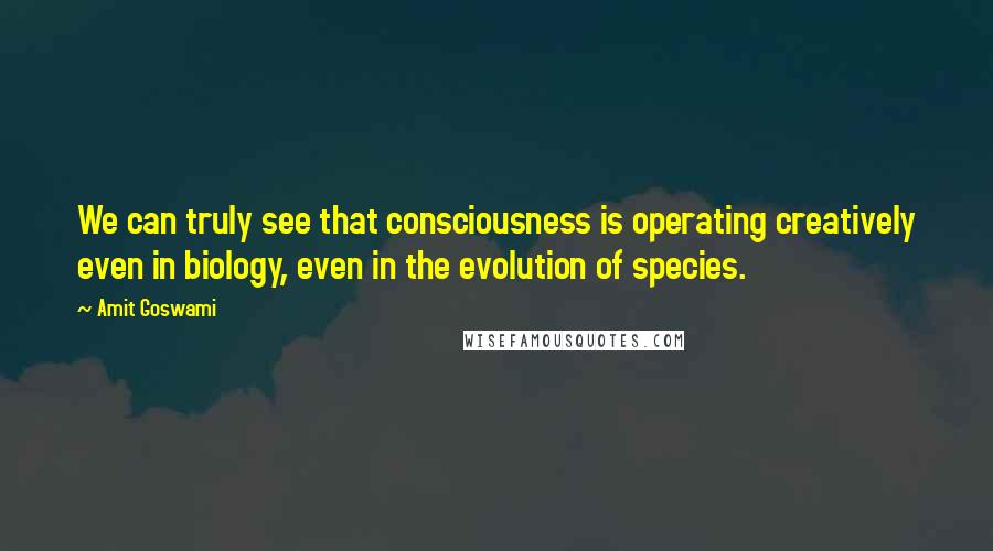 Amit Goswami quotes: We can truly see that consciousness is operating creatively even in biology, even in the evolution of species.
