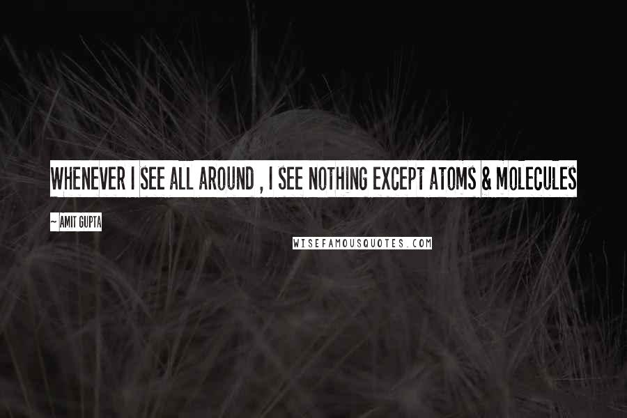 Amit Gupta quotes: Whenever I see all around , I see nothing except atoms & molecules