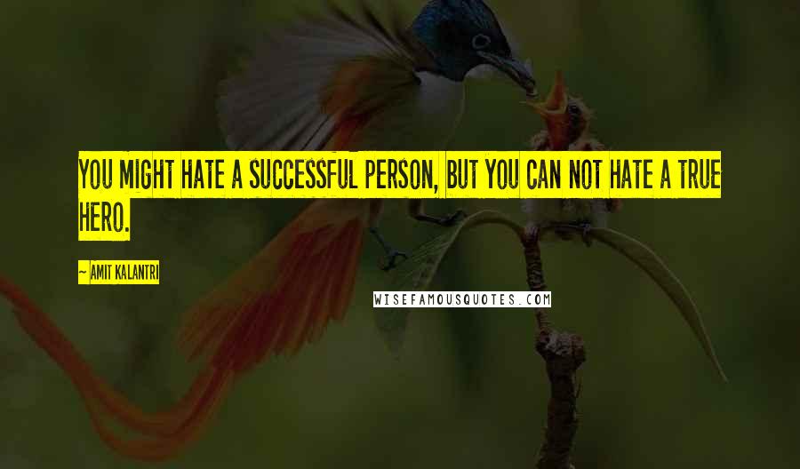 Amit Kalantri quotes: You might hate a successful person, but you can not hate a true hero.