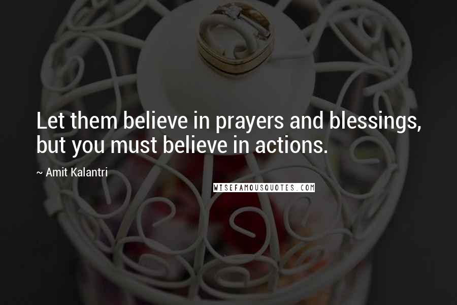 Amit Kalantri quotes: Let them believe in prayers and blessings, but you must believe in actions.