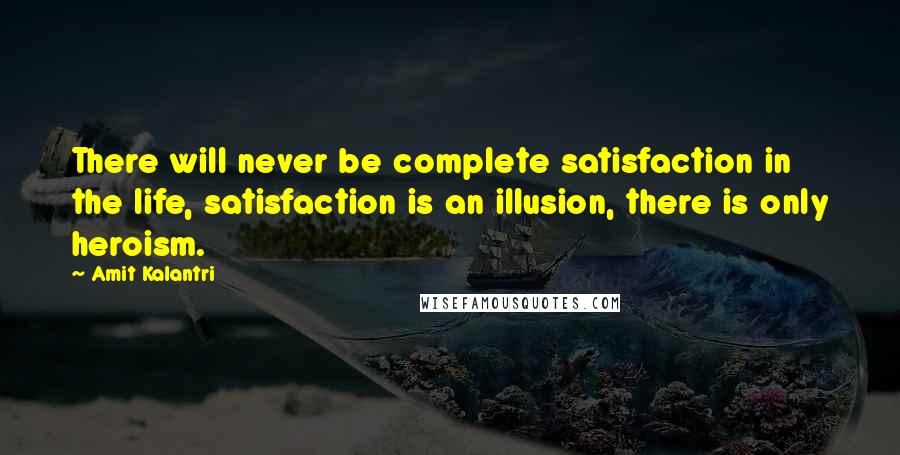 Amit Kalantri quotes: There will never be complete satisfaction in the life, satisfaction is an illusion, there is only heroism.