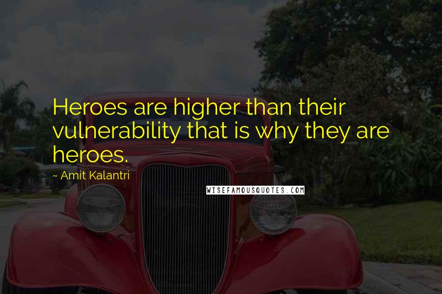 Amit Kalantri quotes: Heroes are higher than their vulnerability that is why they are heroes.